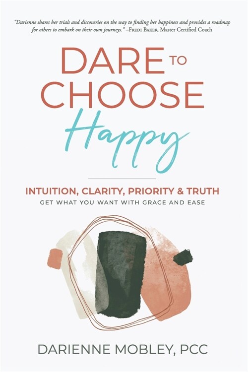 Dare to Choose Happy!: Intuition, Clarity, Priority & Truth-Get What You Want with Grace and Ease (Paperback)