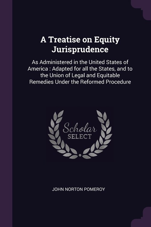 A Treatise on Equity Jurisprudence: As Administered in the United States of America: Adapted for all the States, and to the Union of Legal and Equitab (Paperback)