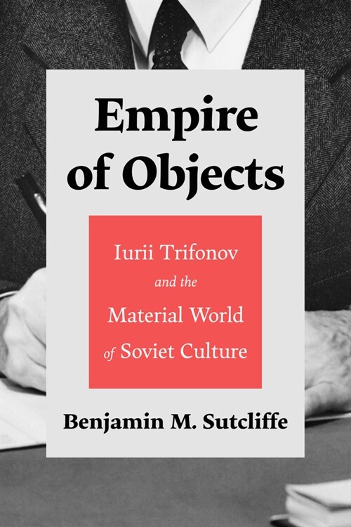 Empire of Objects: Iurii Trifonov and the Material World of Soviet Culture (Hardcover)