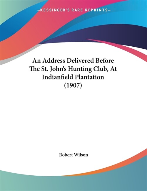 An Address Delivered Before The St. Johns Hunting Club, At Indianfield Plantation (1907) (Paperback)