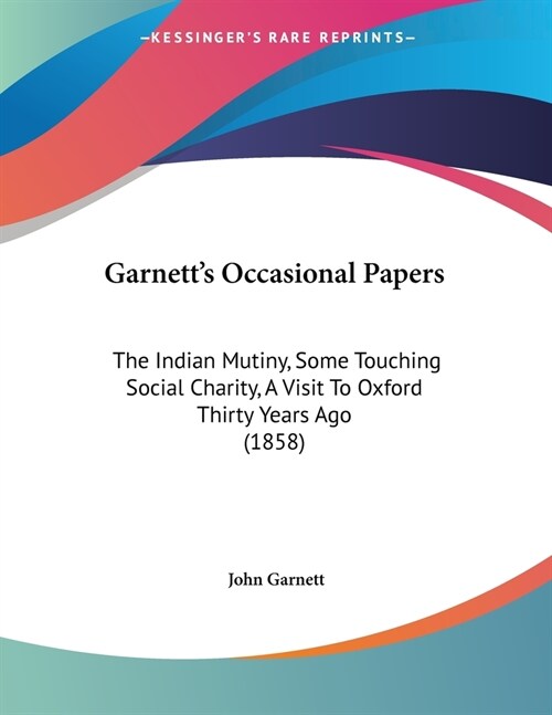 Garnetts Occasional Papers: The Indian Mutiny, Some Touching Social Charity, A Visit To Oxford Thirty Years Ago (1858) (Paperback)