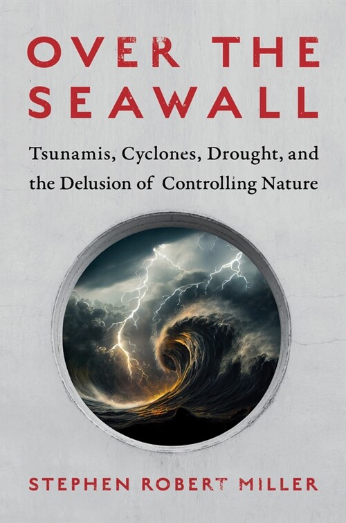 Over the Seawall: Tsunamis, Cyclones, Drought, and the Delusion of Controlling Nature (Hardcover)