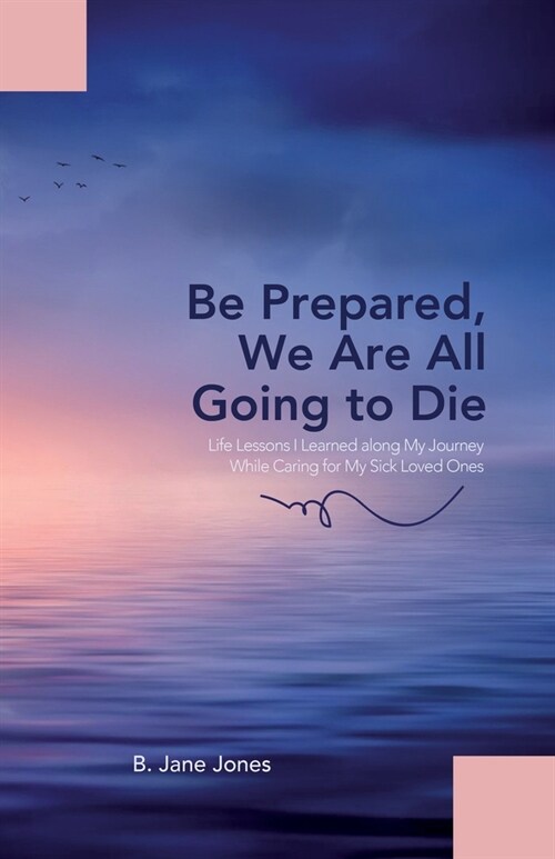 Be Prepared, We Are All Going to Die: Life Lessons I Learned along My Journey While Caring for My Sick Loved Ones (Paperback)