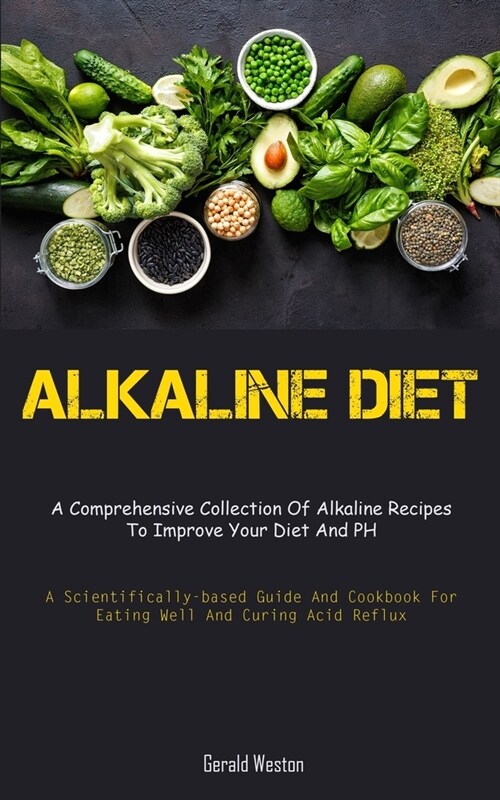Alkaline Diet: A Comprehensive Collection Of Alkaline Recipes To Improve Your Diet And PH (A Scientifically-Based Guide And Cookbook (Paperback)