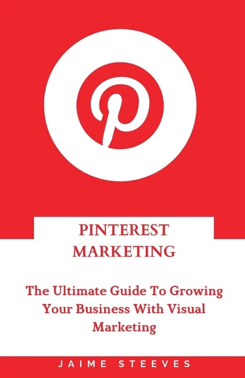 Pinterest Marketing: The Ultimate Guide To Growing Your Business With Visual Marketing (Paperback)
