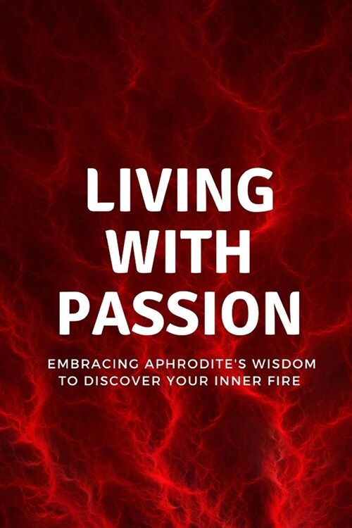 Living with Passion: Embracing Aphrodites Wisdom to Discover Your Inner Fire (Paperback)