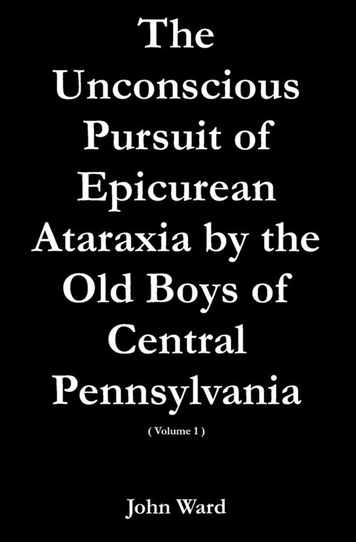 The Unconscious Pursuit of Epicurean Ataraxia by the Old Boys of Central Pennsylvania (Paperback)