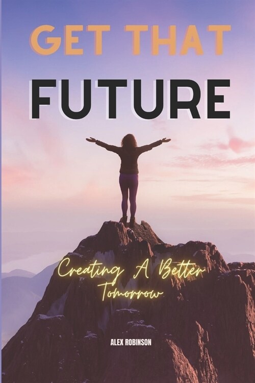 Get That Future: Creating A Better Tomorrow (Paperback)