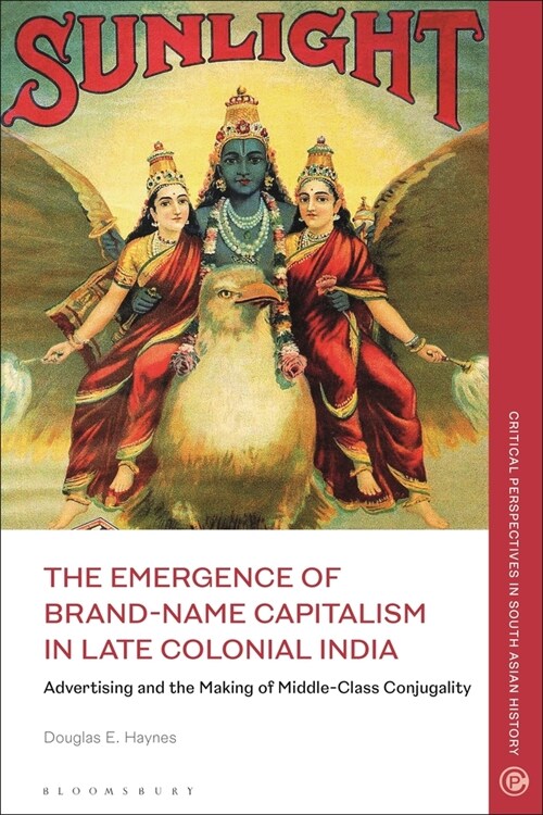 The Emergence of Brand-Name Capitalism in Late Colonial India : Advertising and the Making of Modern Conjugality (Paperback)