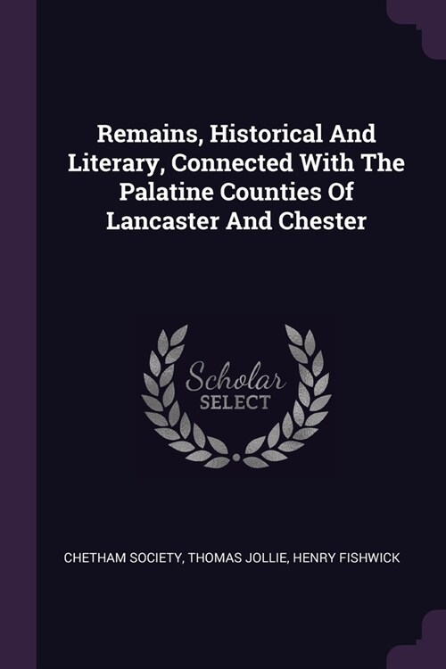 Remains, Historical And Literary, Connected With The Palatine Counties Of Lancaster And Chester (Paperback)