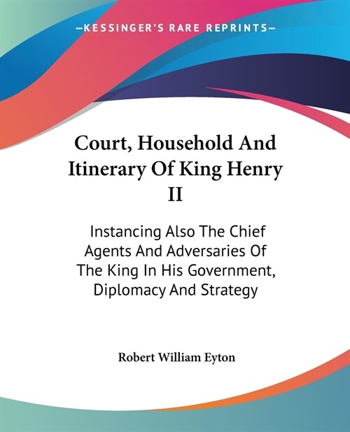 Court, Household And Itinerary Of King Henry II: Instancing Also The Chief Agents And Adversaries Of The King In His Government, Diplomacy And Strateg (Paperback)