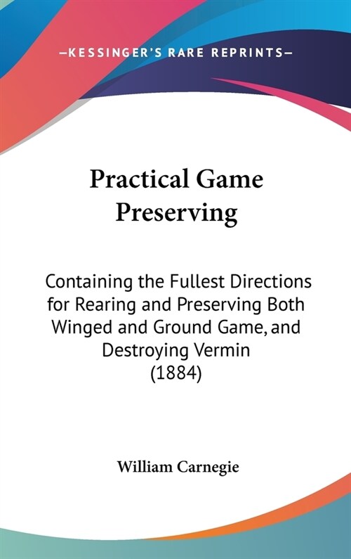 Practical Game Preserving: Containing the Fullest Directions for Rearing and Preserving Both Winged and Ground Game, and Destroying Vermin (1884) (Hardcover)