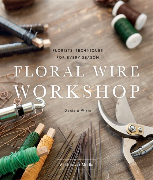 Floral Wire Workshop: Florists Techniques for Plants and Flowers in Every Season (Hardcover)
