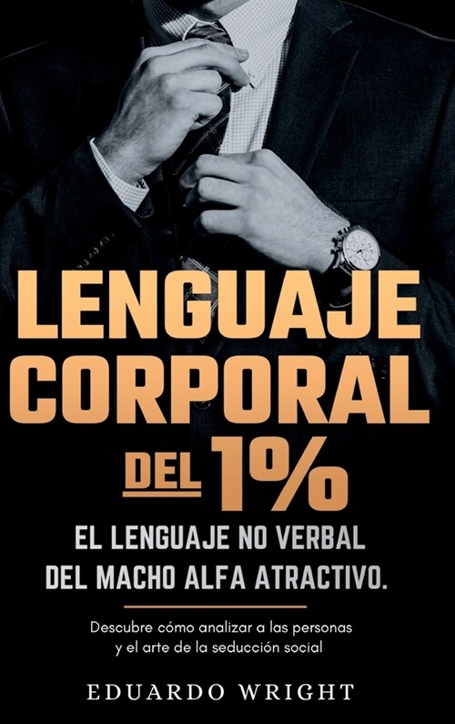 Lenguaje Corporal del 1%: El lenguaje no verbal del macho alfa atractivo. Descubre como analizar a las personas y el arte de la seduccion social (Hardcover)