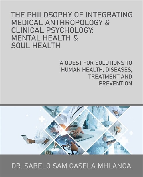 The Philosophy of Integrating Medical Anthropology & Clinical Psychology: Mental Health & Soul Health: A Quest for Solutions to Human Health, Diseases (Paperback)