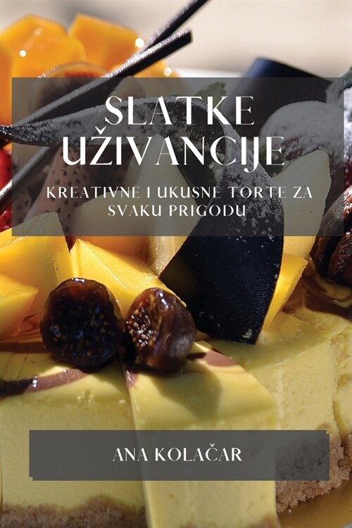 Slatke Uzivancije: Kreativne i Ukusne Torte za Svaku Prigodu (Paperback)