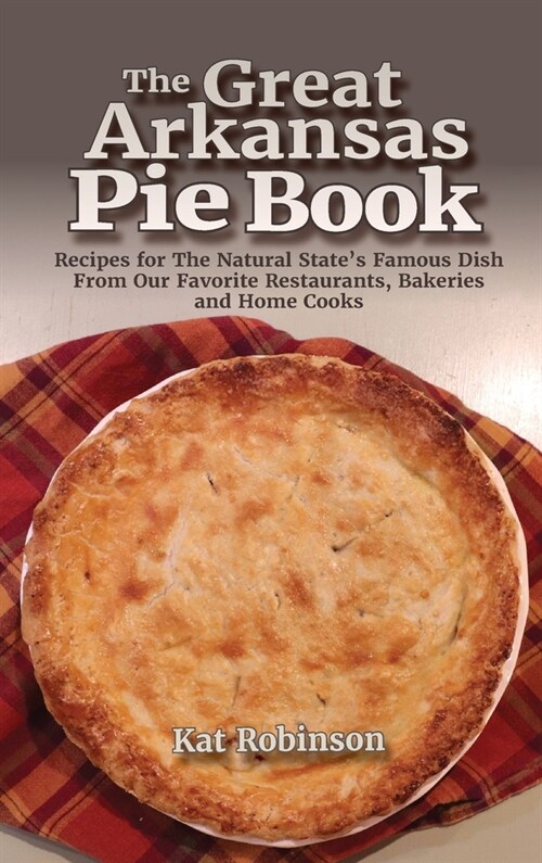 The Great Arkansas Pie Book: Recipes for The Natural States Famous Dish From Our Favorite Restaurants, Bakeries and Home Cooks (Hardcover)