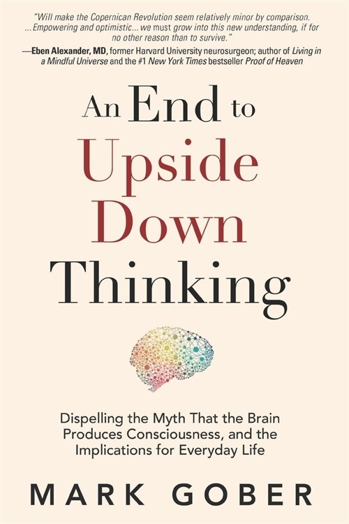 An End to Upside Down Thinking: Dispelling the Myth That the Brain Produces Consciousness, and the Implications for Everyday Life (Paperback)