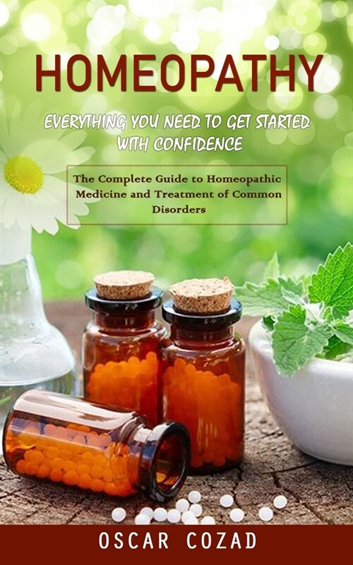 Homeopathy: Everything You Need to Get Started With Confidence (The Complete Guide to Homeopathic Medicine and Treatment of Common (Paperback)