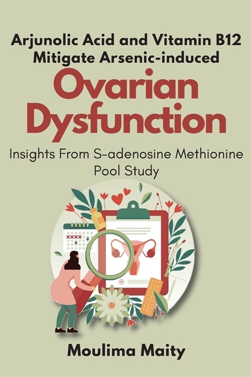 Arjunolic Acid and Vitamin B12 Mitigate Arsenic-induced Ovarian Dysfunction: Insights From S-adenosine Methionine Pool Study (Paperback)