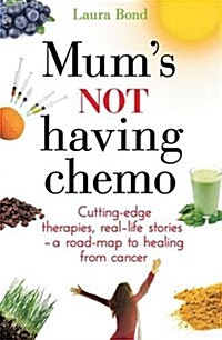 Mums Not Having Chemo : Cutting-edge therapies, real-life stories - a road-map to healing from cancer (Paperback)