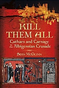 Kill Them All : Cathars and Carnage in the Albigensian Crusade (Hardcover)