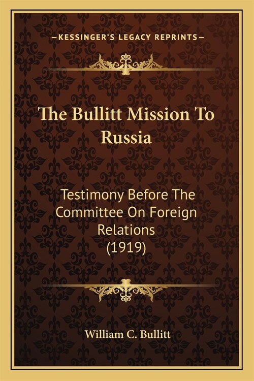 The Bullitt Mission to Russia: Testimony Before the Committee on Foreign Relations (1919) (Paperback)