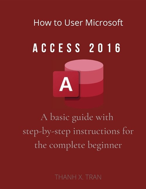 How to Use Microsoft Access 2016: A basic guide with step-by-step instructions for the complete beginner (Paperback)
