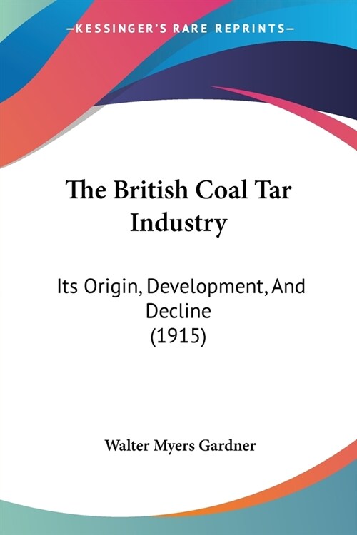 The British Coal Tar Industry: Its Origin, Development, And Decline (1915) (Paperback)