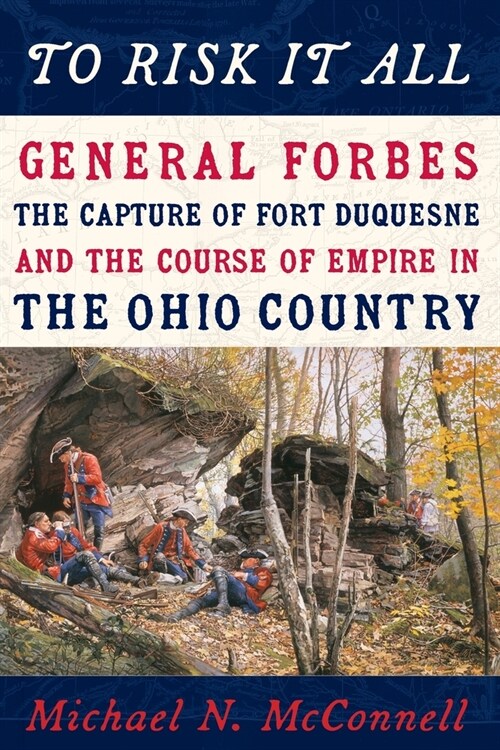 To Risk It All: General Forbes, the Capture of Fort Duquesne, and the Course of Empire in the Ohio Country (Paperback)