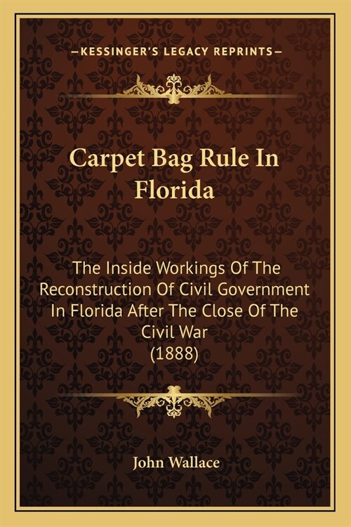 Carpet Bag Rule In Florida: The Inside Workings Of The Reconstruction Of Civil Government In Florida After The Close Of The Civil War (1888) (Paperback)