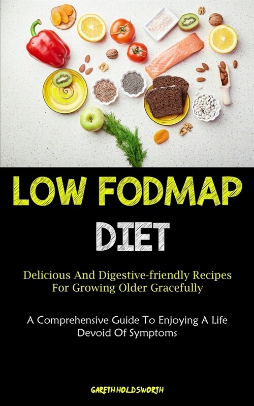 Low Fodmap Diet: Delicious And Digestive-friendly Recipes For Growing Older Gracefully (A Comprehensive Guide To Enjoying A Life Devoid (Paperback)
