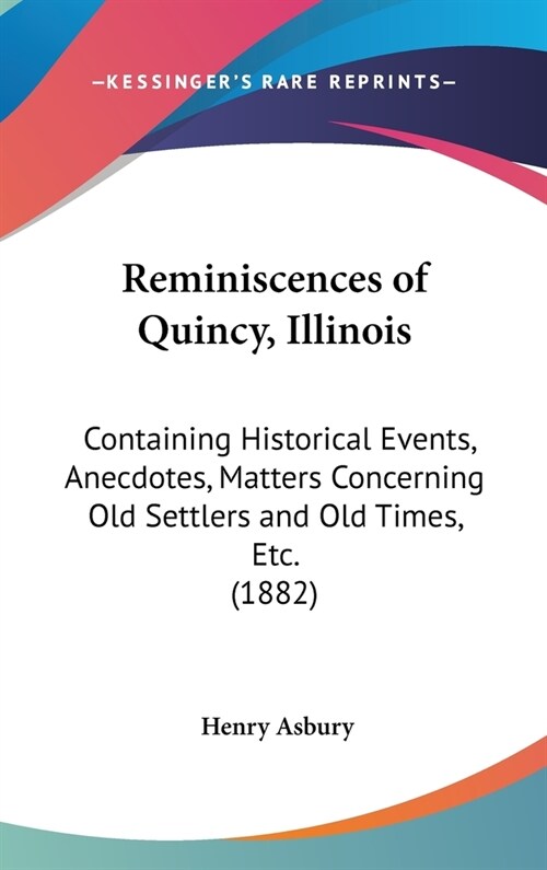 Reminiscences of Quincy, Illinois: Containing Historical Events, Anecdotes, Matters Concerning Old Settlers and Old Times, Etc. (1882) (Hardcover)