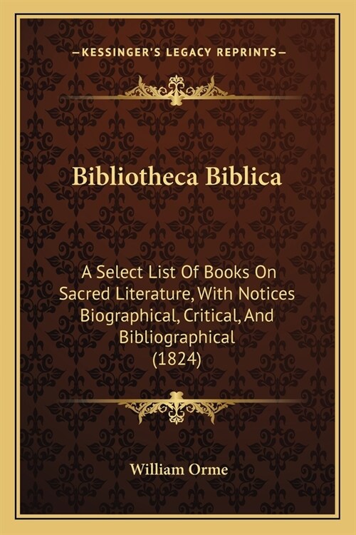 Bibliotheca Biblica: A Select List Of Books On Sacred Literature, With Notices Biographical, Critical, And Bibliographical (1824) (Paperback)