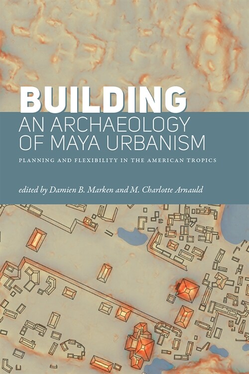 Building an Archaeology of Maya Urbanism: Planning and Flexibility in the American Tropics (Hardcover)