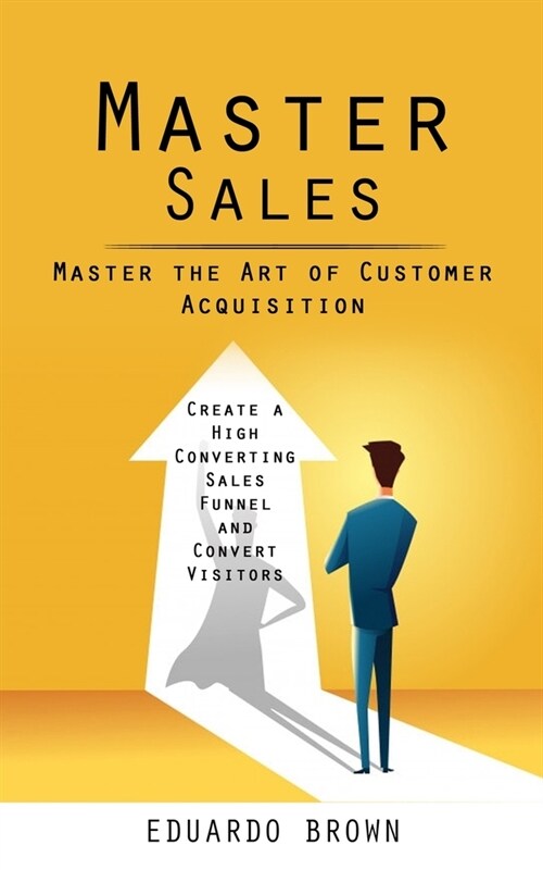 Master Sales: Master the Art of Customer Acquisition (Create a High Converting Sales Funnel and Convert Visitors) (Paperback)