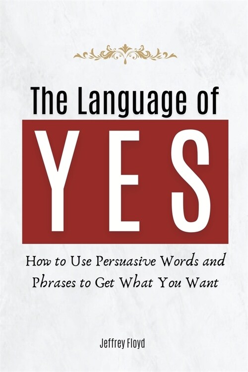 The Language of Yes: How to Use Persuasive Words and Phrases to Get What You Want (Paperback)