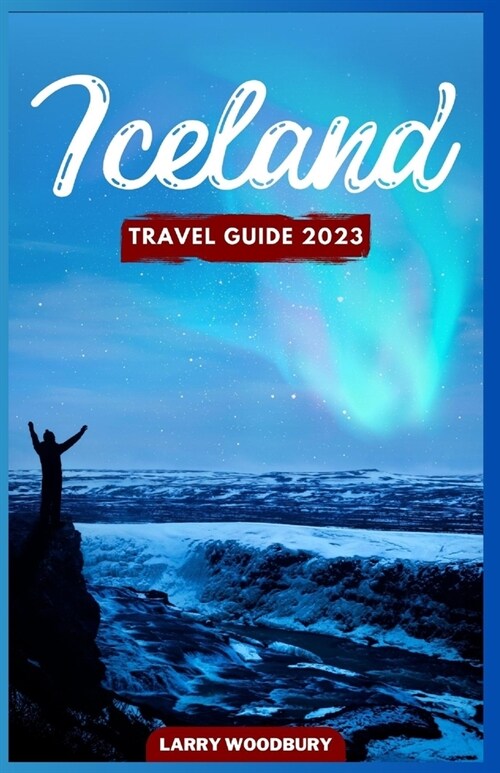 Iceland Travel Guide 2023: A Comprehensive Guide To Exploring The Land Of Ice And Fire (Paperback)