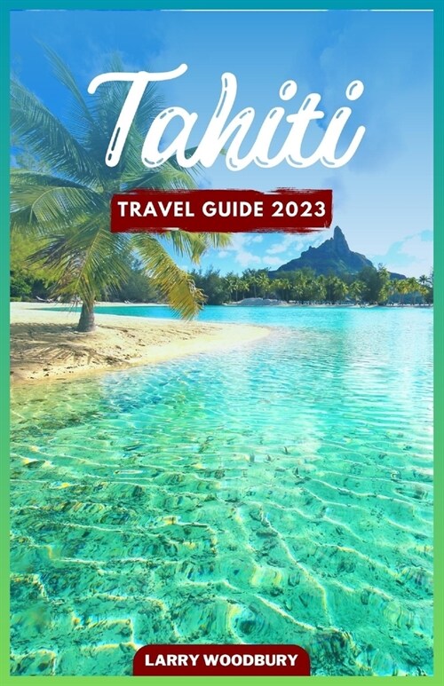 Tahiti Travel Guide 2023: A Comprehensive Guide To Exploring The Island of Love (Paperback)