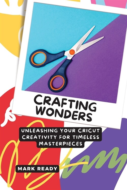 Crafting Wonders: Unleashing Your Cricut Creativity for Timeless Masterpieces (Paperback)