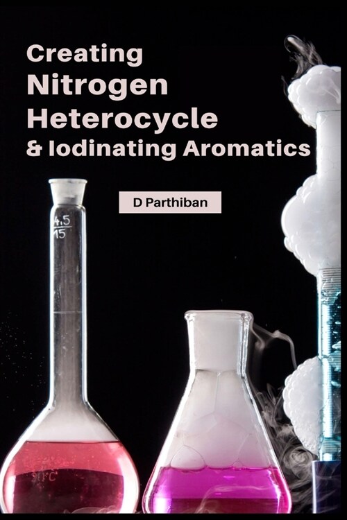Creating Nitrogen Heterocycles & Iodinating Aromatics (Paperback)