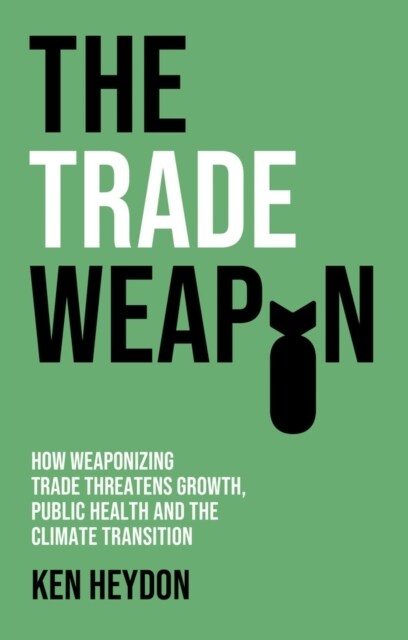 The Trade Weapon : How Weaponizing Trade Threatens Growth, Public Health and the Climate Transition (Hardcover)