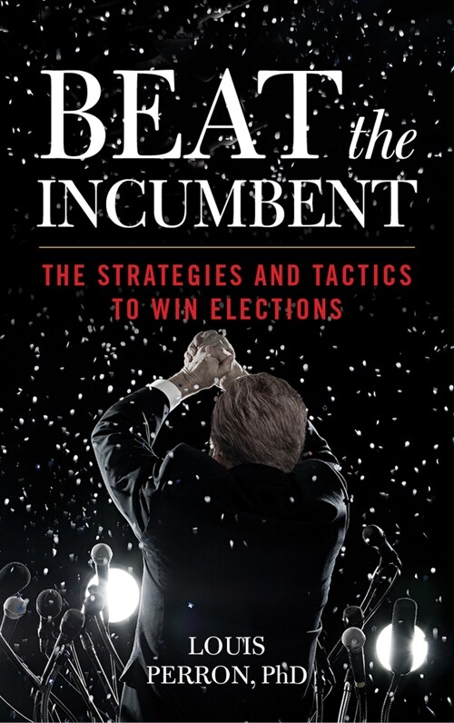 Beat the Incumbent: Proven Strategies and Tactics to Win Elections (Hardcover)