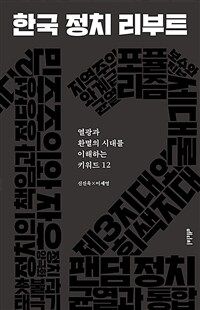 한국 정치 리부트 :열광과 환멸의 시대를 이해하는 키워드 12 