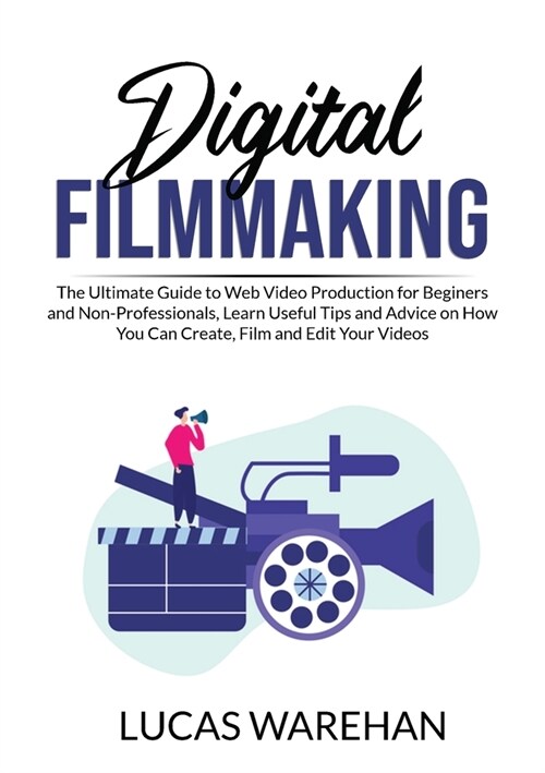 Digital Filmmaking: The Ultimate Guide to Web Video Production for Beginners and Non-Professionals, Learn Useful Tips and Advice on How Yo (Paperback)