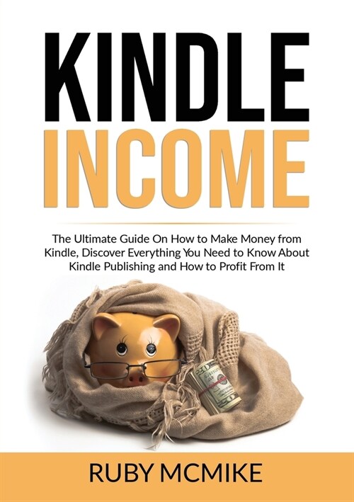 Kindle Income: The Ultimate Guide On How to Make Money from Kindle, Discover Everything You Need to Know About Kindle Publishing and (Paperback)