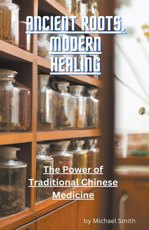 Ancient Roots, Modern Healing: The Power of Traditional Chinese Medicine (Paperback)