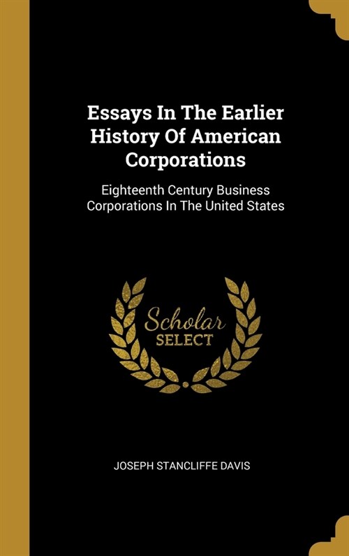 Essays In The Earlier History Of American Corporations: Eighteenth Century Business Corporations In The United States (Hardcover)