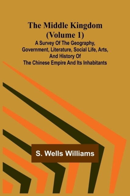 The Middle Kingdom (Volume 1); A Survey of the Geography, Government, Literature, Social Life, Arts, and History of the Chinese Empire and its Inhabit (Paperback)