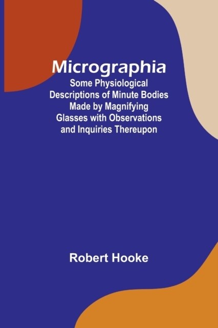 Micrographia; Some Physiological Descriptions of Minute Bodies Made by Magnifying Glasses with Observations and Inquiries Thereupon (Paperback)